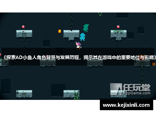 《探索AD小鱼人角色背景与发展历程，揭示其在游戏中的重要地位与影响》